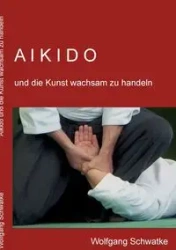 Aikido und die Kunst wachsam zu handeln - Schwatke Wolfgang