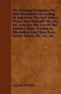 The Oriental Navigator, Or, New Directions For Sailing To And From The East Indies, China, New Holland, Etc, Etc, Etc. Also For The Use Of The Country Ships, Trading In The Indian And China Seas, Pacific Ocean, Etc, Etc, Etc. - Joseph Huddart