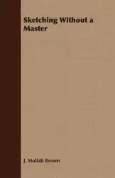 Sketching Without a Master - Hullah Brown J.