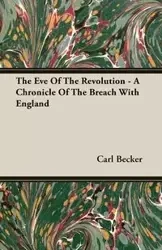 The Eve Of The Revolution - A Chronicle Of The Breach With England - Carl Becker