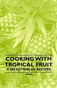Cooking with Tropical Fruit - A Selection of Recipes - Anon.