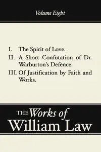 The Spirit of Love; A Short Confutation of Dr. Warburton's Defence; Of Justification by Faith and Works, Volume 8 - William Law
