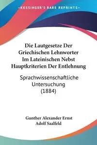 Die Lautgesetze Der Griechischen Lehnworter Im Lateinischen Nebst Hauptkriterien Der Entlehnung - Alexander Saalfeld Gunther Ernst Adolf