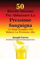 50 Ricette Succose Per Abbassare La Pressione Sanguigna - Joseph Correa