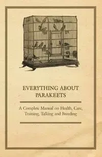Everything about Parakeets - A Complete Manual on Health, Care, Training, Talking and Breeding - Anon