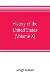 History of the United States, from the discovery of the American continent (Volume X) - George Bancroft