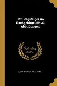 Der Bergsteiger im Hochgebirge Mit 33 Abbildungen - Julius Meurer