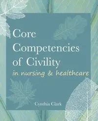 Core Competencies of Civility in Nursing & Healthcare - Clark Cynthia M.