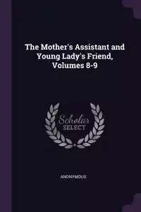 The Mother's Assistant and Young Lady's Friend, Volumes 8-9 - Anonymous