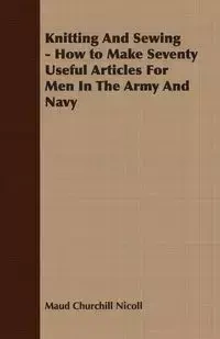 Knitting And Sewing - How to Make Seventy Useful Articles For Men In The Army And Navy - Maud Nicoll Churchill