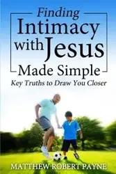 Finding Intimacy With Jesus Made Simple - Matthew Robert Payne