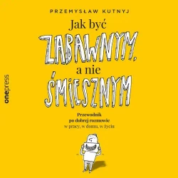 audiobook Jak być zabawnym, a nie śmiesznym. Przewodnik po dobrej rozmowie w pracy, w domu, w życiu - Przemysław Kutnyj