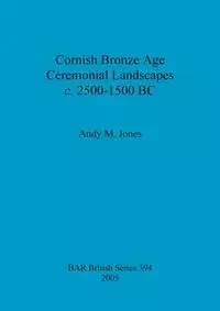 Cornish Bronze Age Ceremonial Landscapes c. 2500-1500 BC - Andy Jones  M.