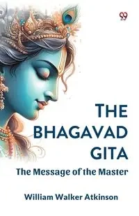 The Bhagavad Gita The Message of the Master - William Walker Atkinson