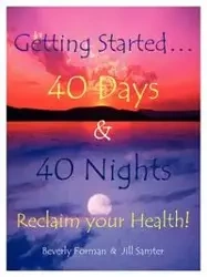 Getting Started. . . 40 Days & 40 Nights Reclaim your Health! - Beverly Forman