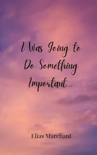 I Was Going to Do Something Important... - Elias Marchant