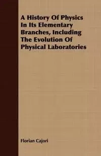 A History Of Physics In Its Elementary Branches, Including The Evolution Of Physical Laboratories - Cajori Florian
