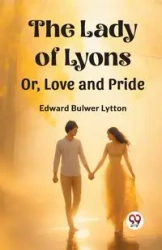 The Lady of Lyons Or, Love and Pride - Edward Lytton Bulwer