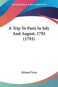 A Trip To Paris In July And August, 1792 (1793) - Richard Twiss