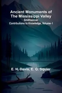 Ancient Monuments of the Mississippi Valley; Smithsonian Contributions to Knowledge, Vol. I. - H. Davis E.