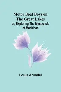 Motor Boat Boys on the Great Lakes; or, Exploring the Mystic Isle of Mackinac - Louis Arundel