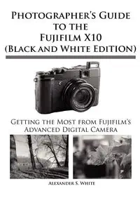 Photographer's Guide to the Fujifilm X10 (Black and White Edition) - Alexander White