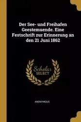 Der See- und Freihafen Geestemuende. Eine Festschrift zur Erinnerung an den 21 Juni 1862 - Anonymous