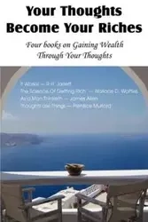 Your Thoughts Become Your Riches, Four books on Gaining Wealth Through Your Thoughts - Jarrett R.H.