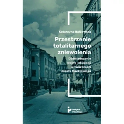 Przestrzenie totalitarnego zniewolenia Doświadczenie wojny i okupacji w twórczości Józefa Mackiewicza - KATARZYNA BAŁŻEWSKA