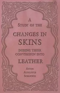 A Study of the Changes in Skins During Their Conversion into Leather - Anton Schlichte Ausgustus
