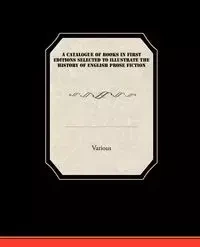 A Catalogue of Books in First Editions Selected to Illustrate the History of English Prose Fiction - Various