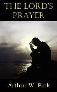 The Lord's Prayer - Arthur W. Pink