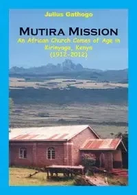 Mutira Mission. An African Church Comes of Age in Kirinyaga, Kenya (1912-2012) - Julius Gathogo