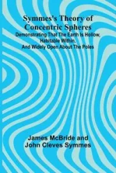 Symmes's Theory of Concentric Spheres; Demonstrating that the Earth is hollow, habitable within, and widely open about the poles - McBride and John James Cleves Symmes