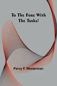 To the Fore with the Tanks! - F. Percy Westerman