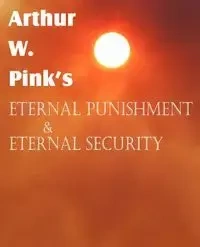 Arthur W. Pink's Eternal Punishment & Eternal Security - Arthur W. Pink