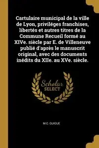 Cartulaire municipal de la ville de Lyon, priviléges franchises, libertés et autres titres de la Commune Recueil formé au XIVe. siècle par E. de Villeneuve publié d'après le manuscrit original, avec des documents inédits du XIIe. au XVe. siècle. - Guigue 