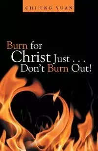 Burn for Christ Just . . . Don't Burn Out! - Chi Yuan Eng