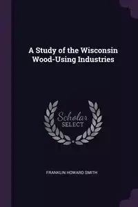A Study of the Wisconsin Wood-Using Industries - Franklin Howard Smith