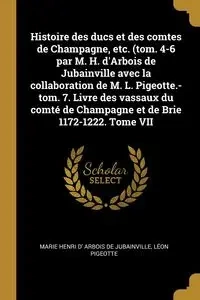 Histoire des ducs et des comtes de Champagne, etc. (tom. 4-6 par M. H. d'Arbois de Jubainville avec la collaboration de M. L. Pigeotte.-tom. 7. Livre des vassaux du comté de Champagne et de Brie 1172-1222. Tome VII - Marie Arbois de jubainville Henri d'