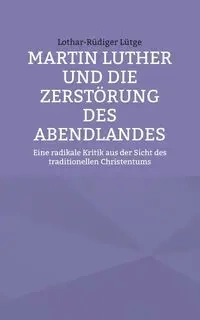 Martin Luther und die Zerstörung des Abendlandes - Lütge Lothar-Rüdiger