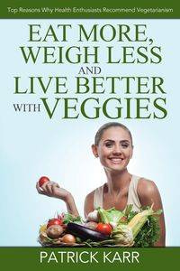Eat More, Weigh Less and Live Better with Veggies - Patrick Karr