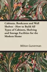 Cabinets, Bookcases and Wall Shelves - How to Build All Types of Cabinets, Shelving and Storage Facilities for the Modern Home - Milton Gunerman