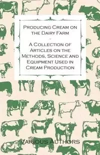 Producing Cream on the Dairy Farm - A Collection of Articles on the Methods, Science and Equipment Used in Cream Production - Various