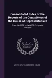 Consolidated Index of the Reports of the Committees of the House of Representatives - United States. Congress. House