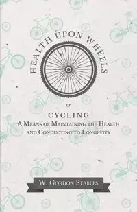Health Upon Wheels or, Cycling A Means of Maintaining the Health and Conducting to Longevity - Gordon Stables