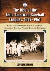 The Rise of the Latin American Baseball Leagues, 1947-1961 - Lou Hernández