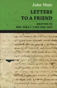 Letters to a Friend - Written to Mrs. Ezra S. Carr 1866-1879 - John Muir