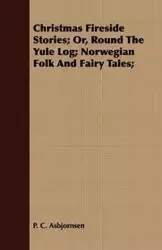 Christmas Fireside Stories - Or, Round the Yule Log; Norwegian Folk and Fairy Tales - Peter Christen Asbjørnsen