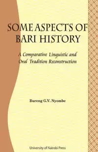 Some Aspects of Bari Culture. A Comparative Linguistic and Oral Tradition Reconstruction - George Nyombe Bureng